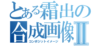 とある霜出の合成画像Ⅱ（コンポジットイメージ）