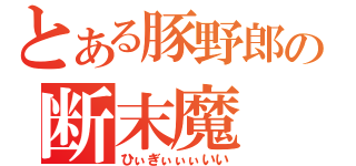 とある豚野郎の断末魔（ひぃぎぃぃぃいい）