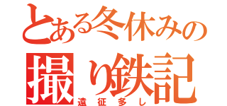 とある冬休みの撮り鉄記（遠征多し）