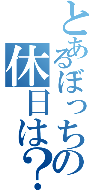 とあるぼっちの休日は？（）