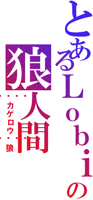 とあるＬｏｂｉの狼人間（🎵カゲロウ🎵狼）