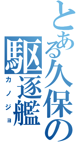 とある久保の駆逐艦（カノジョ）