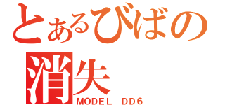 とあるびばの消失（ＭＯＤＥＬ ＤＤ６）