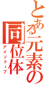 とある元素の同位体（アイソトープ）