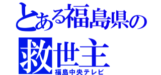 とある福島県の救世主（福島中央テレビ）