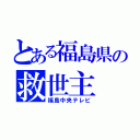 とある福島県の救世主（福島中央テレビ）