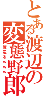 とある渡辺の変態野郎（渡辺るｗｗｗ）