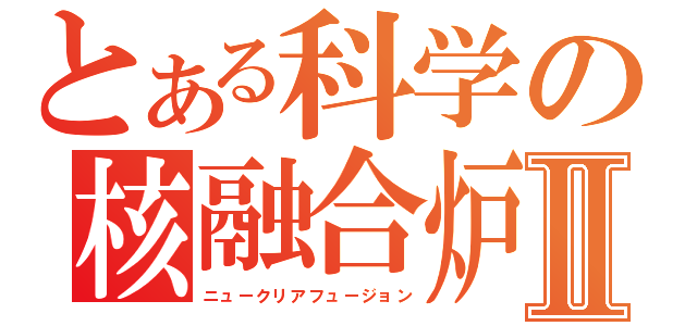 とある科学の核融合炉Ⅱ（ニュークリアフュージョン）