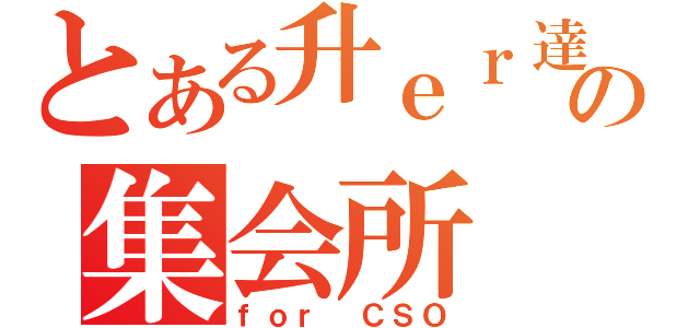 とある升ｅｒ達の集会所（ｆｏｒ ＣＳＯ）