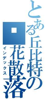 とある丘比特の樱花散落－（インデックス）