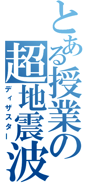 とある授業の超地震波（ディザスター）