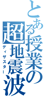 とある授業の超地震波（ディザスター）