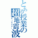 とある授業の超地震波（ディザスター）