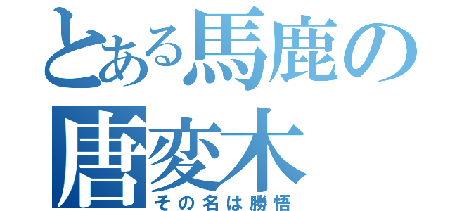 とある馬鹿の唐変木（その名は勝悟）