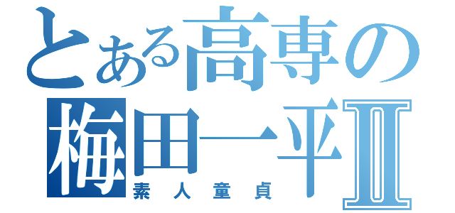 とある高専の梅田一平Ⅱ（素人童貞）