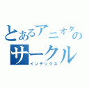 とあるアニオタ達のサークル（インデックス）