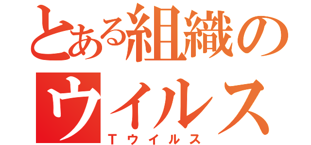 とある組織のウイルス（Ｔウイルス）