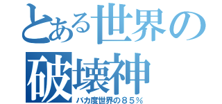 とある世界の破壊神（バカ度世界の８５％）