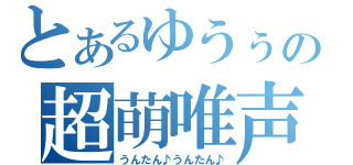 とあるゆうぅの超萌唯声（うんたん♪うんたん♪）