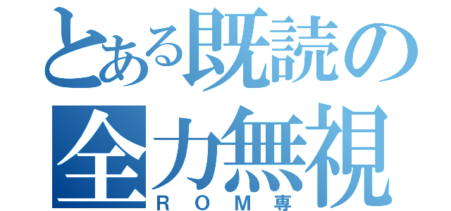 とある既読の全力無視（ＲＯＭ専）