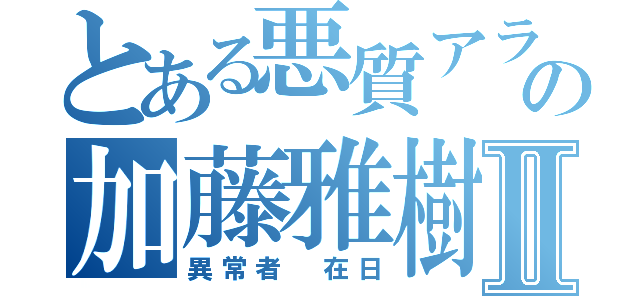 とある悪質アラシの加藤雅樹Ⅱ（異常者 在日）