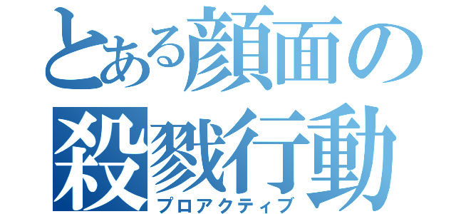 とある顔面の殺戮行動（プロアクティブ）