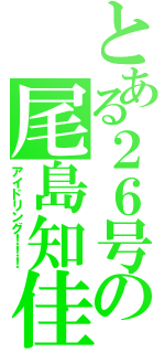 とある２６号の尾島知佳（アイドリング！！！）