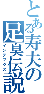 とある寿夫の足臭伝説Ⅱ（インデックス）