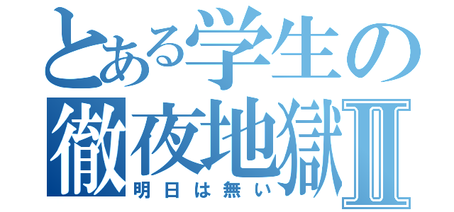 とある学生の徹夜地獄Ⅱ（明日は無い）