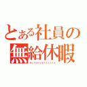 とある社員の無給休暇（スゥパァドゥラァァァァァイ）