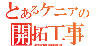 とあるケニアの開拓工事（Ｄｅｖｅｌｏｐｍｅｎｔ ｃｏｎｓｔｒｕｃｔｉｏｎ）