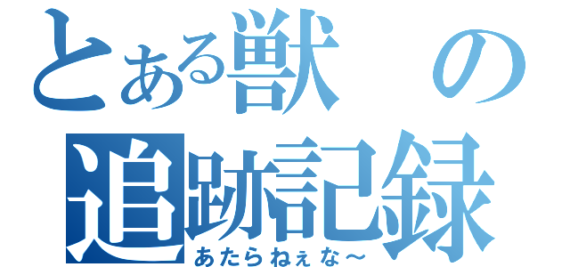 とある獣の追跡記録（あたらねぇな～）