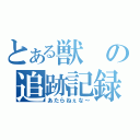 とある獣の追跡記録（あたらねぇな～）