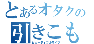 とあるオタクの引きこもり生活（ビューティフルライフ）