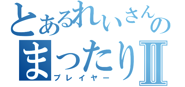 とあるれいさんのまったりⅡ（プレイヤー）