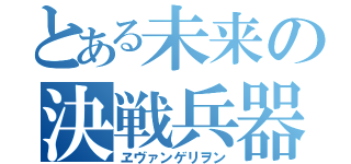 とある未来の決戦兵器（ヱヴァンゲリヲン）