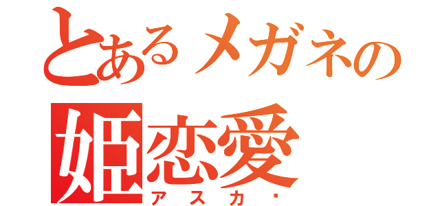 とあるメガネの姫恋愛（アスカ〜）