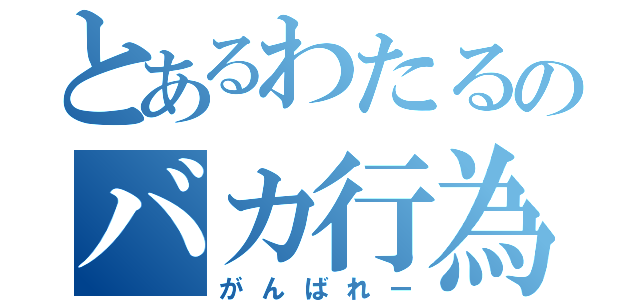 とあるわたるのバカ行為（がんばれー）