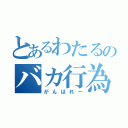 とあるわたるのバカ行為（がんばれー）