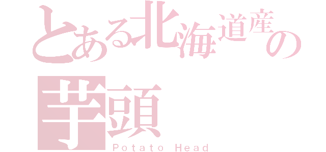 とある北海道産の芋頭（Ｐｏｔａｔｏ Ｈｅａｄ）