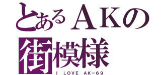 とあるＡＫの街模様（Ｉ ＬＯＶＥ ＡＫ－６９）