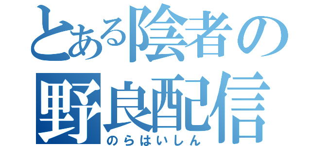 とある陰者の野良配信（のらはいしん）