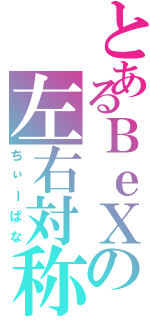 とあるＢｅＸの左右対称（ちぃーぱな）