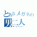 とあるメガネの男二人（ダーリンハニー）