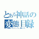 とある神話の変態目録（ｈｉ＿？ｃ＿■ａｉ□）