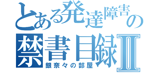 とある発達障害の禁書目録Ⅱ（銀奈々の部屋）