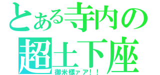 とある寺内の超土下座（御米樣ァア！！）