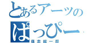 とあるアーツのぱっぴー星人（保志総一郎）