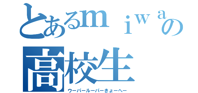 とあるｍｉｗａ好きの高校生（ウーパールーパーきょーへー）