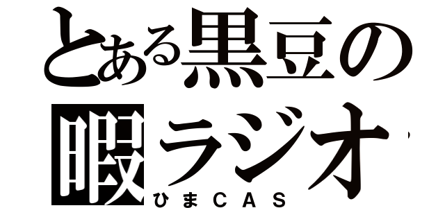 とある黒豆の暇ラジオ（ひまＣＡＳ）